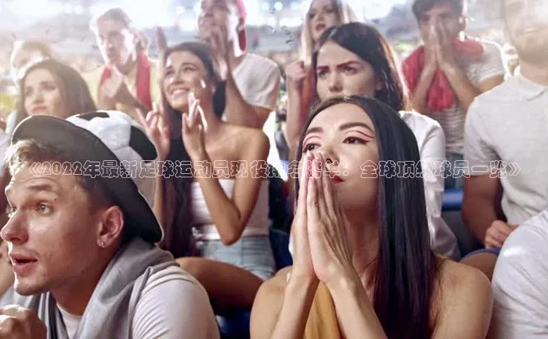 球盟会app入口极氪智能科技《2022年最新足球运动员现役排名榜单：全球顶级球员一览》