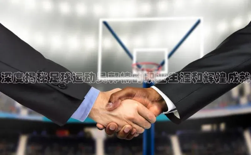 qm球盟会·(中国)网页登录光魔科技深度揭秘足球运动员郭楠的职业生涯和辉煌成就