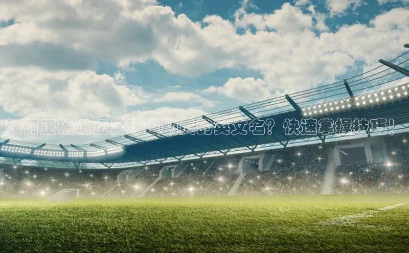 qmh球盟会亚博百度网盘如何正确记忆足球运动员的英文名？快速掌握技巧！