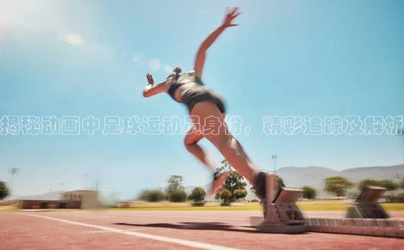 球盟会官网入口百度智能云揭秘动画中足球运动员身份，精彩追踪及解析