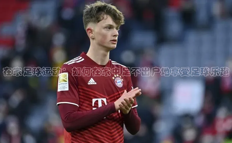 球盟会官网app下载壹网壹创在家足球运动：如何在家中足不出户地享受足球乐趣