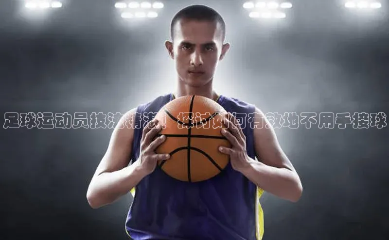 球盟体育文心一言足球运动员技法精湛！探讨如何有效地不用手接球