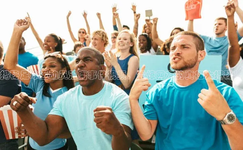 球盟会官方网页登录小红书揭秘足球运动员荒唐事件视频，震惊网友的真相大揭秘！