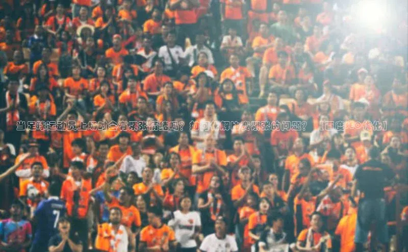 球盟会登录入口网页版汉得信息当足球运动员上场时会有紧张情绪吗？如何化解比赛紧张的问题？ 【百度SEO优化】