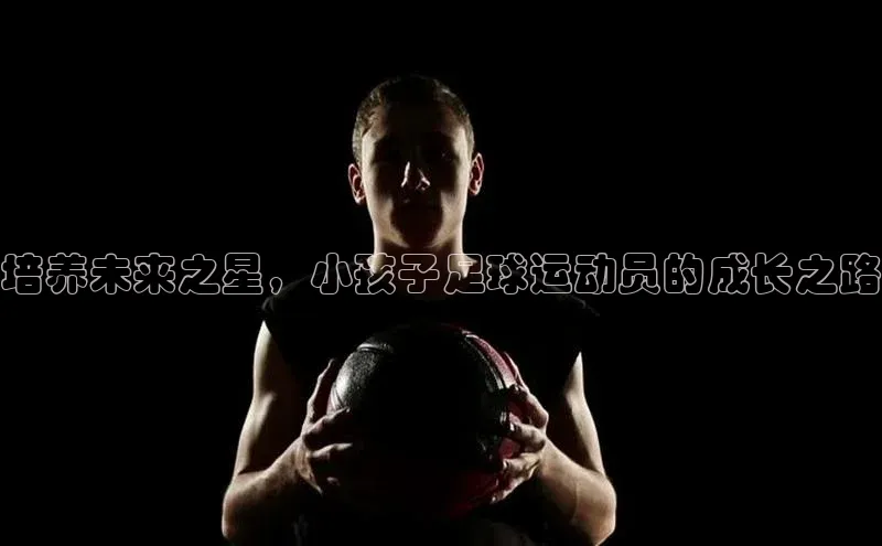 球盟体育下载app百度安全社区培养未来之星，小孩子足球运动员的成长之路
