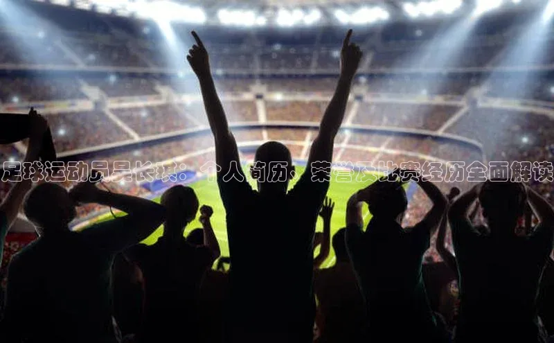 球盟会官方网站入口百度搜索资源平台足球运动员吴长琪：个人简历、荣誉及比赛经历全面解读