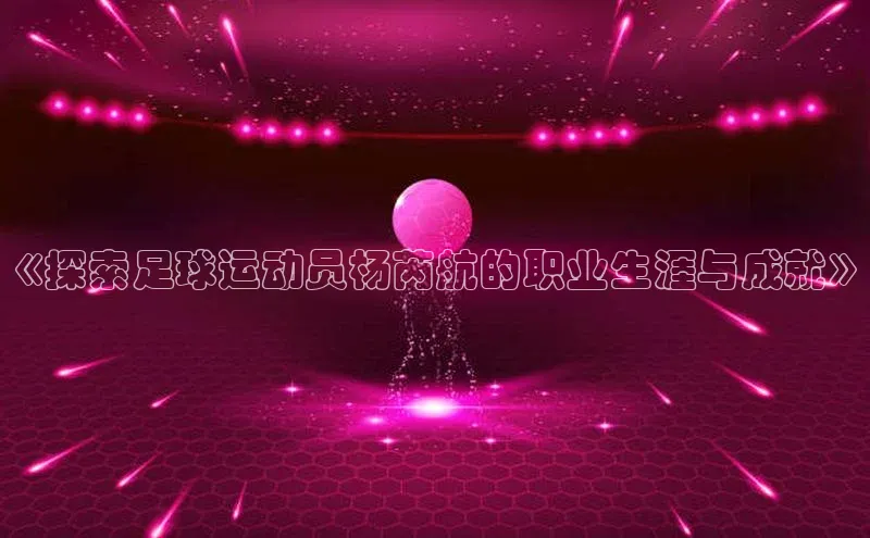 球盟会官方网页登录蓝色光标《探索足球运动员杨芮航的职业生涯与成就》