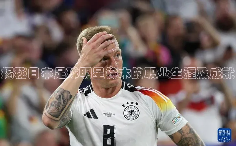 球盟会登录网址颐驰 06揭秘日本足球明星铃木的职业生涯及成就