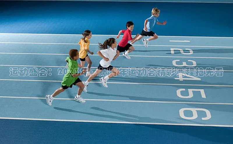 球盟会平台官网歌力思运动盛会：2023年国际青年运动会精彩赛程抢先看