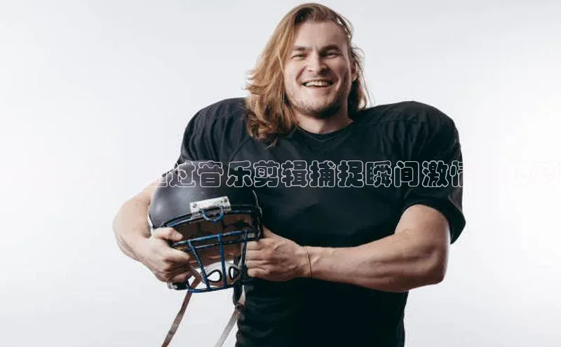 球盟会官方登录平台入口如流动感赛事：通过音乐剪辑捕捉瞬间激情的技巧