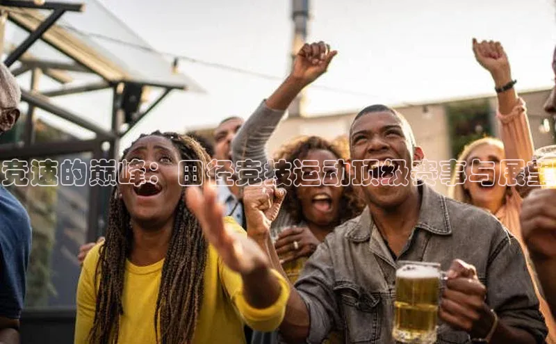 球盟会官方网站入口百度搜索资源平台竞速的巅峰：田径竞技运动顶级赛事与展望