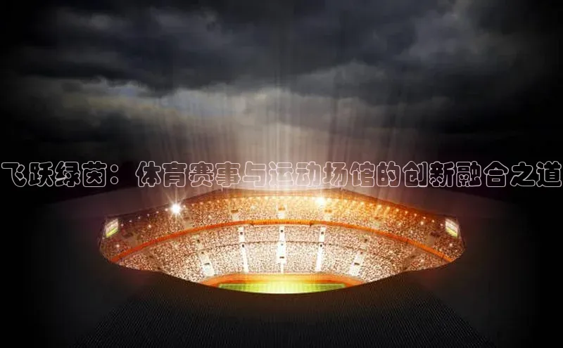 球盟体育app官方下载安装轻美电器飞跃绿茵：体育赛事与运动场馆的创新融合之道
