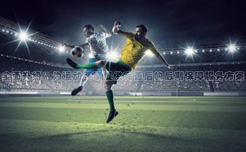 球盟会官网登录入口巴美列捷福全面升级：为运动赛事提供完善后的后期保障服务方案