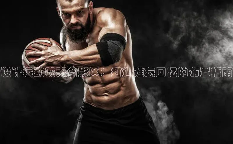 球盟会登录网址颐驰 06设计运动赛事合影区：打造难忘回忆的布置指南