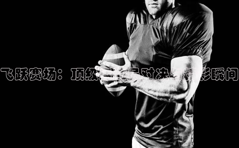 飞跃赛场：顶级运动员对决与精彩瞬间