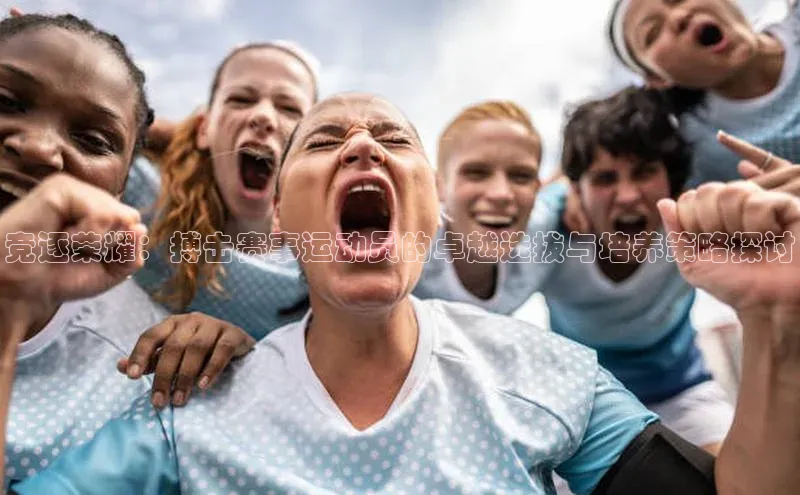 竞逐荣耀：搏击赛事运动员的卓越选拔与培养策略探讨