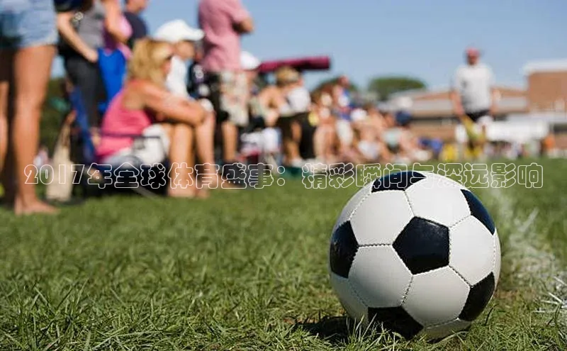 2017年全球体育盛事：精彩瞬间与深远影响