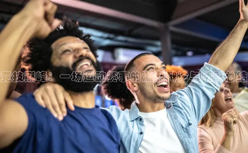 竞技巅峰：一场运动赛事的激烈辩论与精彩总结