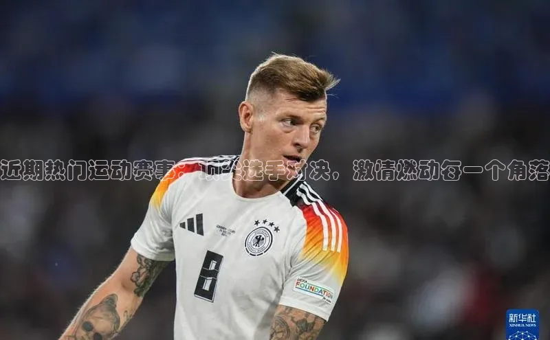 近期热门运动赛事：顶尖选手对决，激情燃动每一个角落