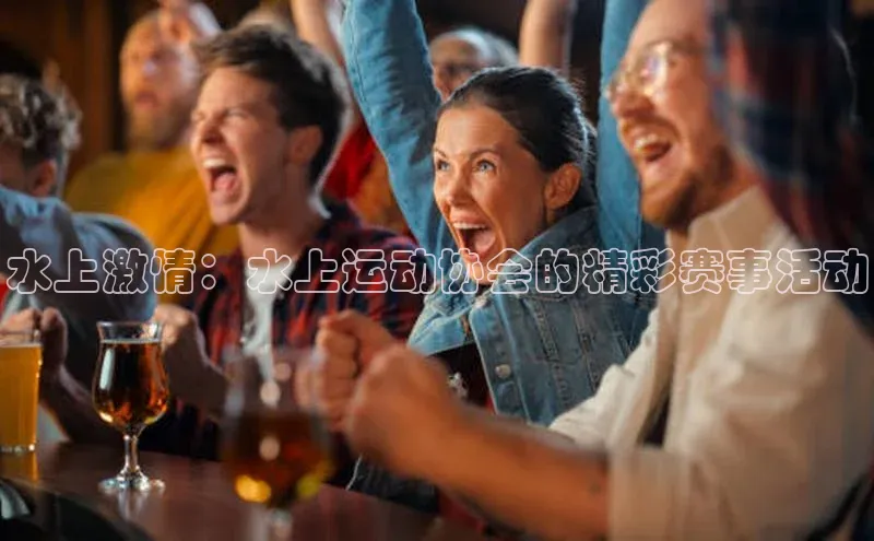 水上激情：水上运动协会的精彩赛事活动