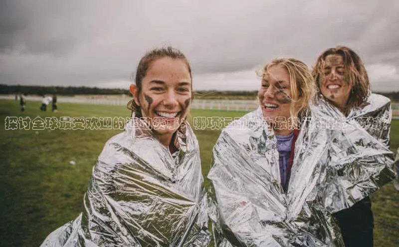 探讨全球最受欢迎的运动赛事：哪项运动成为最热门的投资领域？