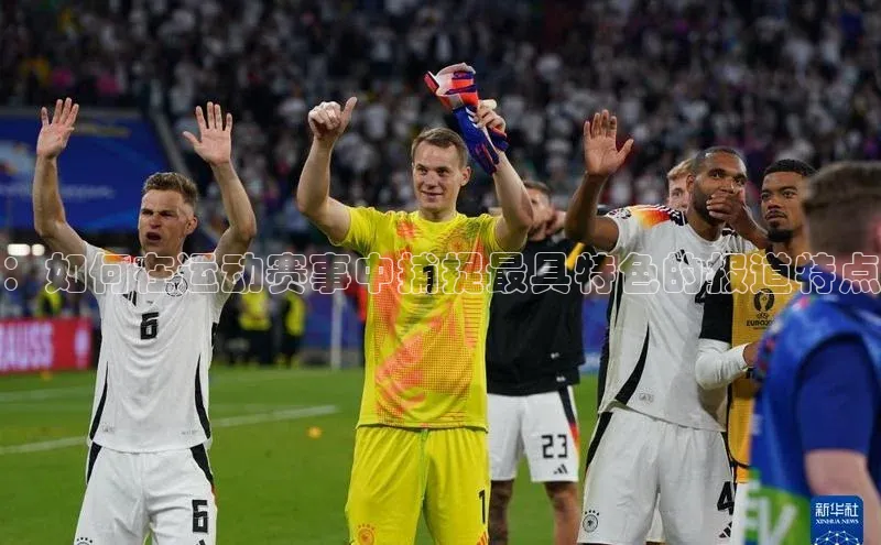 ：如何在运动赛事中捕捉最具特色的报道特点