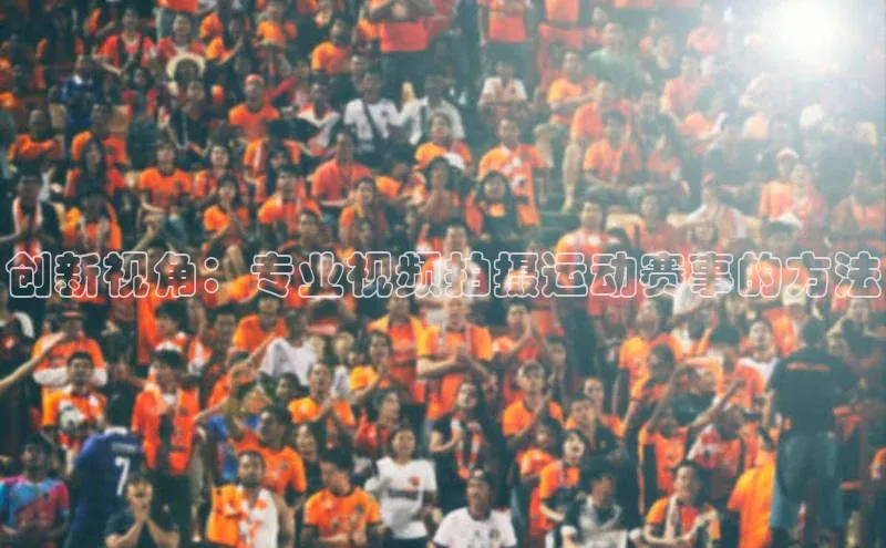 创新视角：专业视频拍摄运动赛事的方法