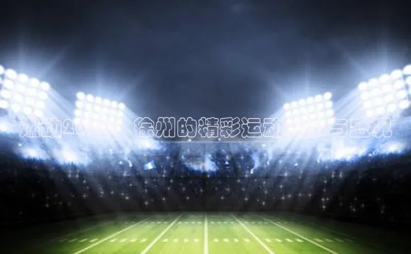 燃动2024：徐州的精彩运动赛事与盛况