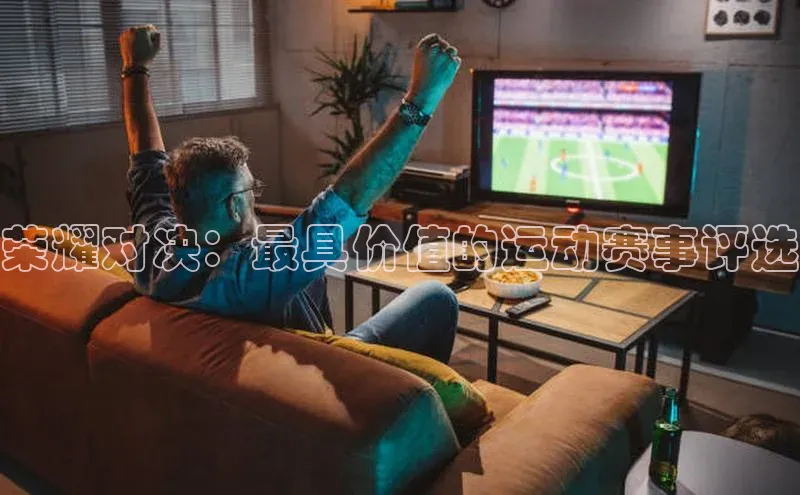 荣耀对决：最具价值的运动赛事评选