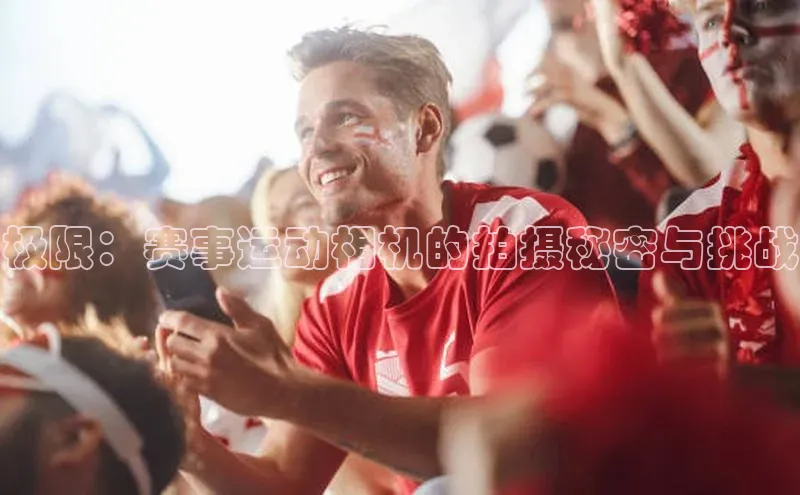 极限：赛事运动相机的拍摄秘密与挑战