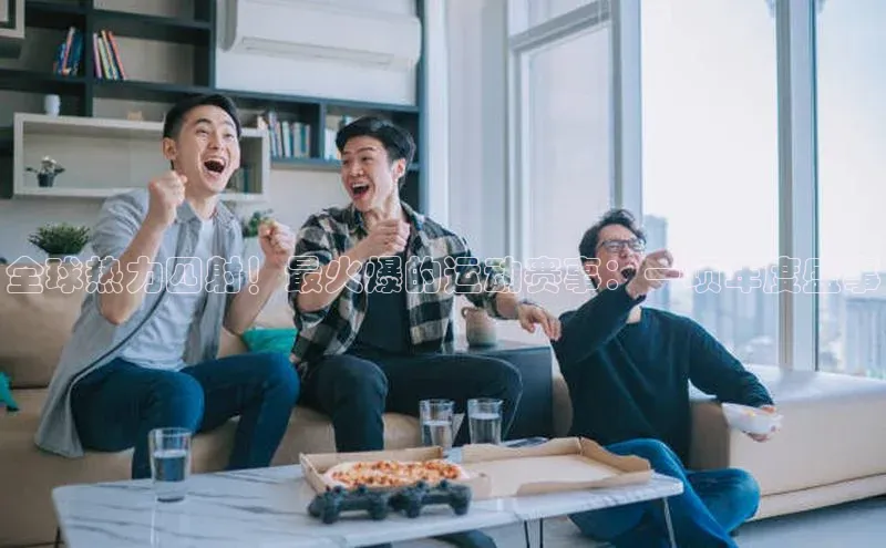 全球热力四射！最火爆的运动赛事：一项年度盛事