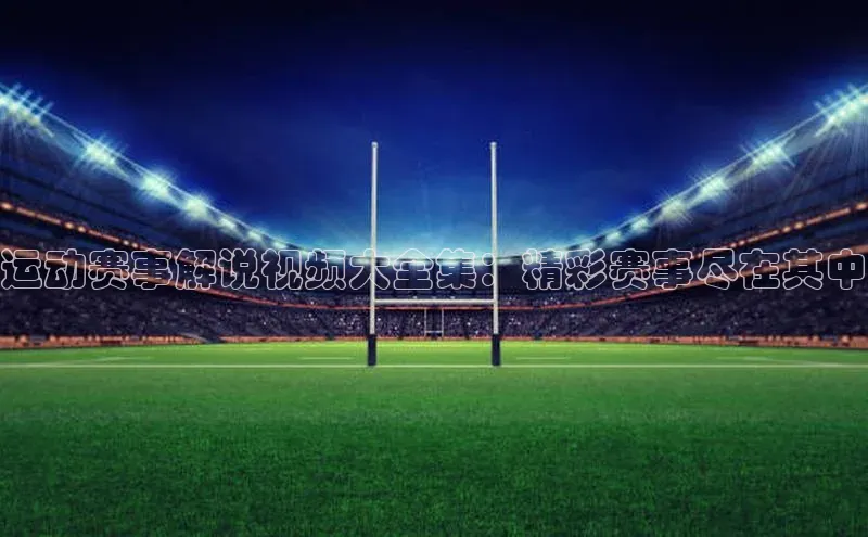 运动赛事解说视频大全集：精彩赛事尽在其中
