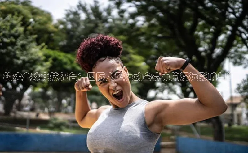 构建全球竞技舞台：国际大型运动会赛事的深远影响与挑战