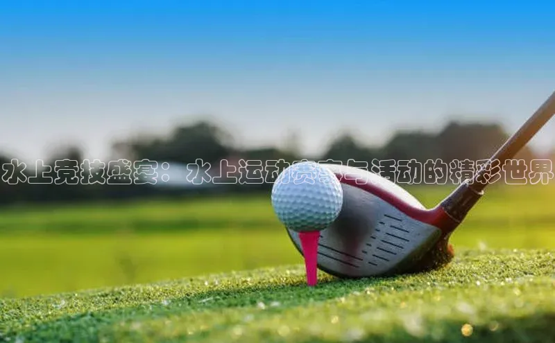 水上竞技盛宴：水上运动赛事与活动的精彩世界