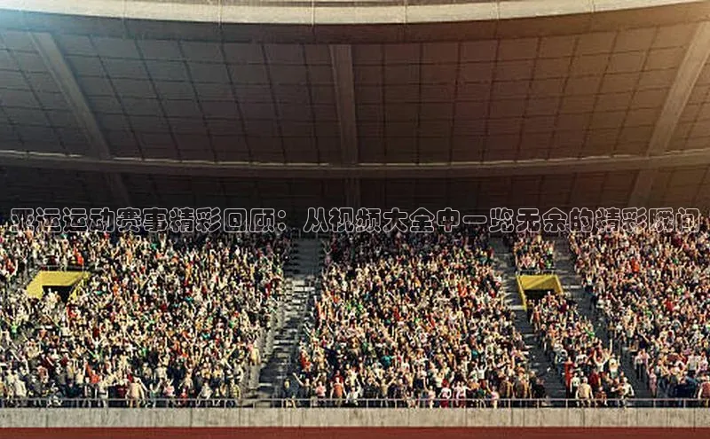 亚运运动赛事精彩回顾：从视频大全中一览无余的精彩瞬间