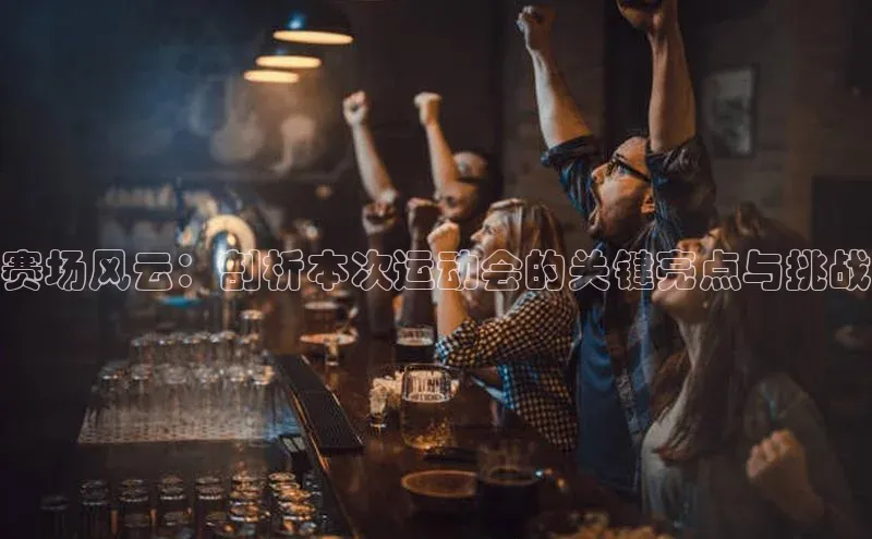 赛场风云：剖析本次运动会的关键亮点与挑战