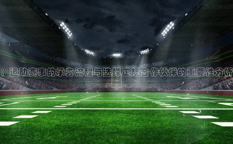 ：运动赛事的承办流程与选择正规合作伙伴的重要性分析