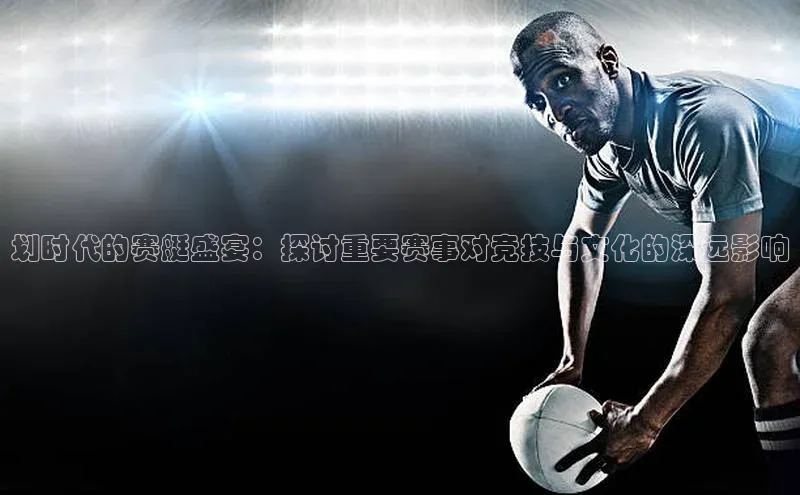 划时代的赛艇盛宴：探讨重要赛事对竞技与文化的深远影响