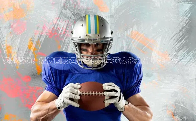 超越赛场：探讨国际运动赛事对全球文化交流的影响与启示