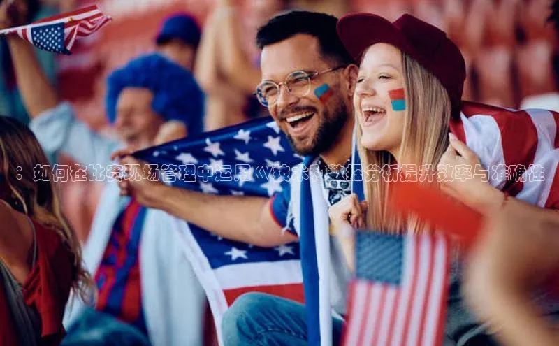 ：如何在比赛现场管理中运用KV技术和数据分析提升效率与准确性