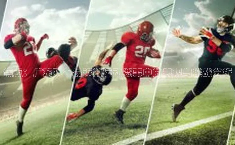 焦点：广东队在最近的运动赛事中的表现与挑战分析