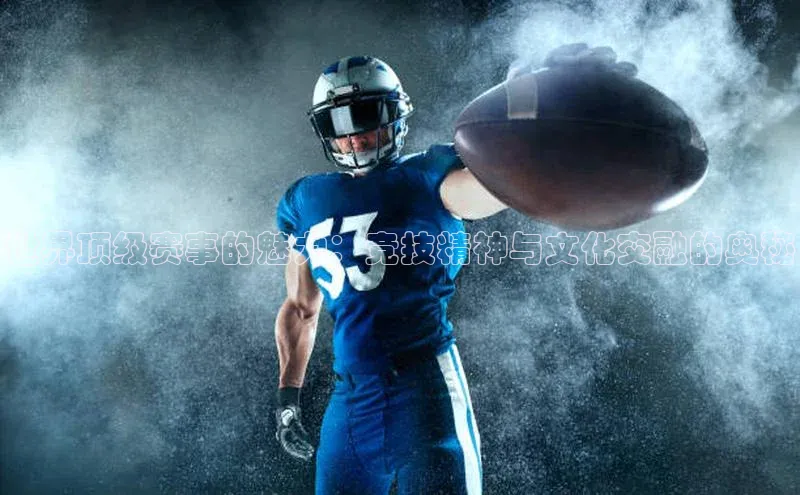 世界顶级赛事的魅力：竞技精神与文化交融的奥秘