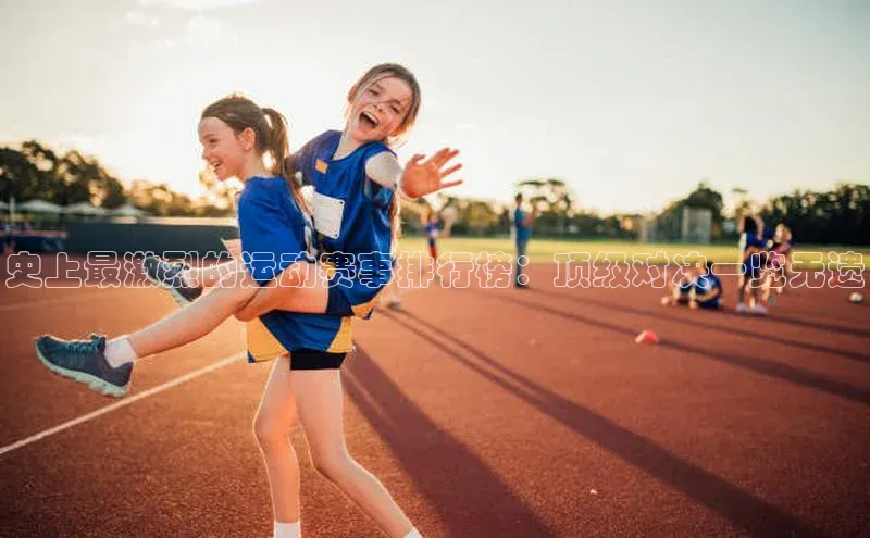 史上最激烈的运动赛事排行榜：顶级对决一览无遗