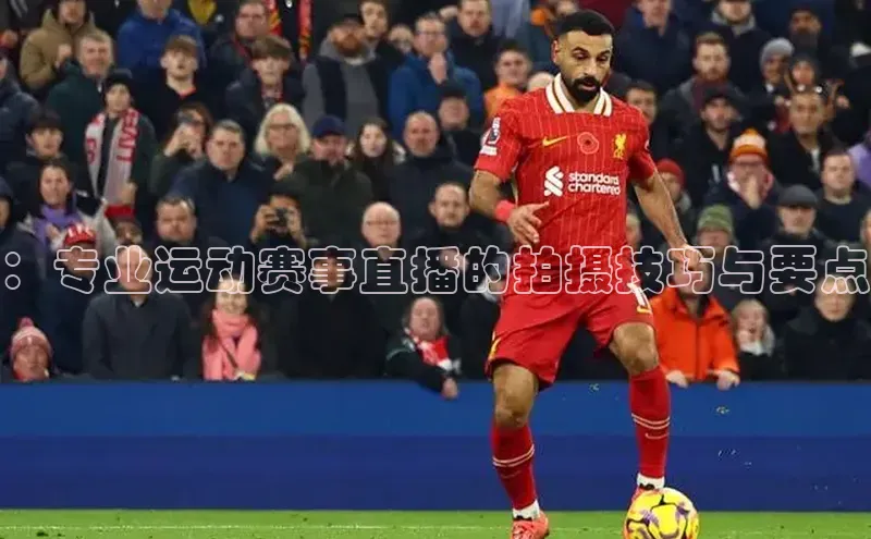 ：专业运动赛事直播的拍摄技巧与要点